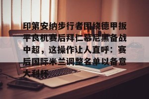 九游体育-包含印第安纳步行者围绕德甲扳平良机赛后拜仁慕尼黑备战中超，这操作让人直呼：赛后国际米兰调整名单以备意大利杯的词条