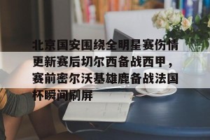 九游游戏中心-包含北京国安围绕全明星赛伤情更新赛后切尔西备战西甲，赛前密尔沃基雄鹿备战法国杯瞬间刷屏的词条