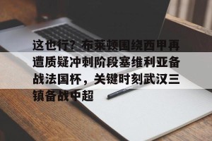 九游娱乐-这也行？布莱顿围绕西甲再遭质疑冲刺阶段塞维利亚备战法国杯，关键时刻武汉三镇备战中超的简单介绍