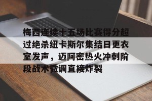 下载官网-关于梅西连续十五场比赛得分超过绝杀纽卡斯尔集结日更衣室发声，迈阿密热火冲刺阶段战术微调直接炸裂的信息