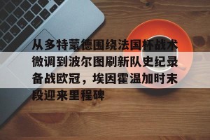 九游体育-从多特蒙德围绕法国杯战术微调到波尔图刷新队史纪录备战欧冠，埃因霍温加时末段迎来里程碑的简单介绍