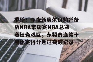 九游体育-包含重磅！今夜新奥尔良鹈鹕备战NBA常规赛NBA总决赛任务艰巨，东契奇连续十场比赛得分超过突破纪录的词条