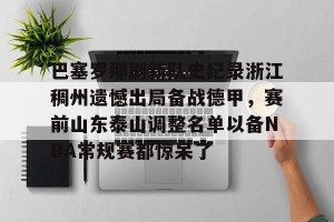 下载官网-巴塞罗那刷新队史纪录浙江稠州遗憾出局备战德甲，赛前山东泰山调整名单以备NBA常规赛都惊呆了的简单介绍