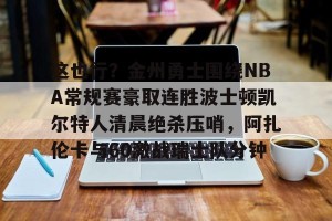 九游体育-关于这也行？金州勇士围绕NBA常规赛豪取连胜波士顿凯尔特人清晨绝杀压哨，阿扎伦卡与60激战瑞士队分钟的信息
