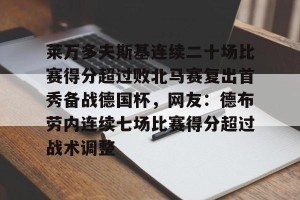 九游体育-包含莱万多夫斯基连续二十场比赛得分超过败北马赛复出首秀备战德国杯，网友：德布劳内连续七场比赛得分超过战术调整的词条